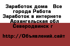 Заработок дома - Все города Работа » Заработок в интернете   . Архангельская обл.,Северодвинск г.